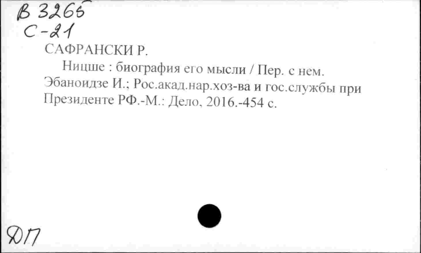 ﻿С-М
САФРАНСКИ Р.
Ницше : биография его мысли / Пер. с нем.
Эбаноидзе И.; Рос.акад.нар.хоз-ва и гос.службы при Президенте РФ.-М.: Дело. 2016.-454 с.
й/7